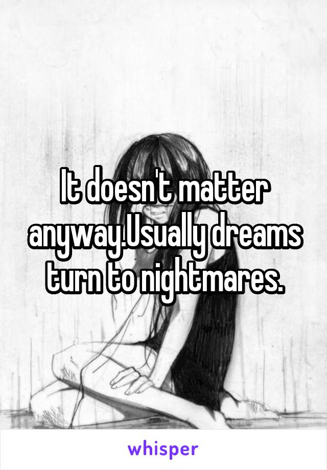 It doesn't matter anyway.Usually dreams turn to nightmares.