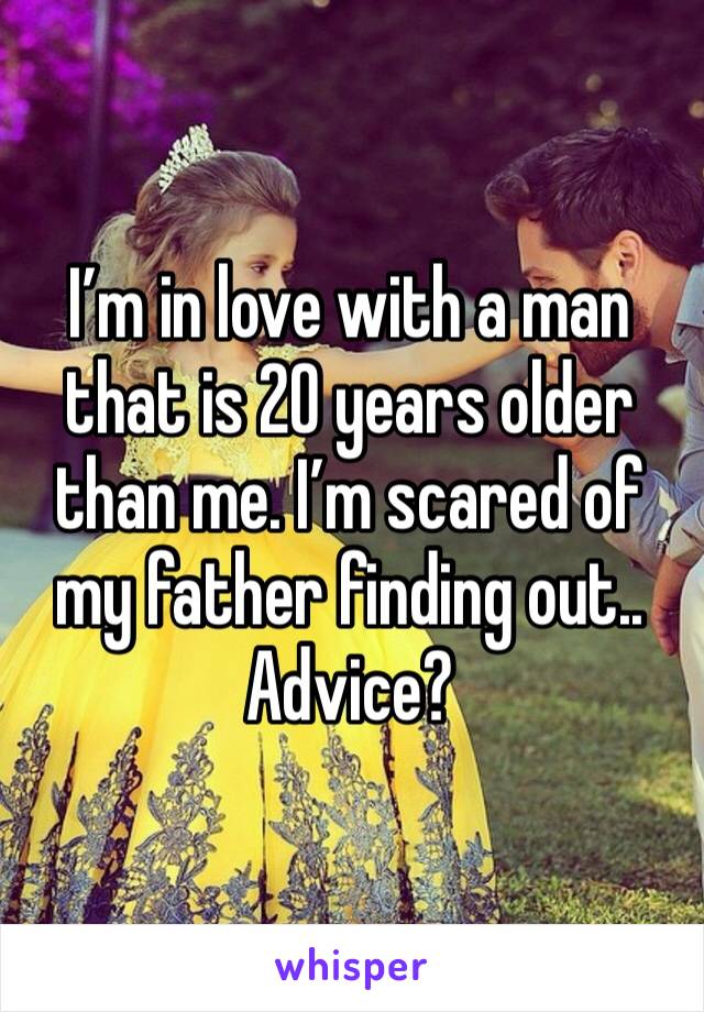 I’m in love with a man that is 20 years older than me. I’m scared of my father finding out..
Advice?