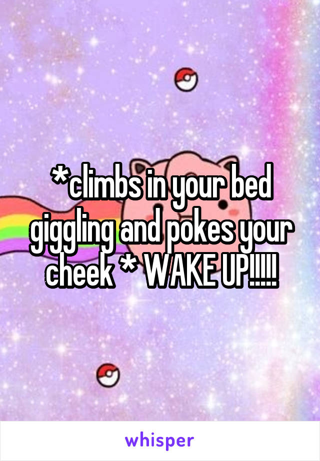 *climbs in your bed giggling and pokes your cheek * WAKE UP!!!!!