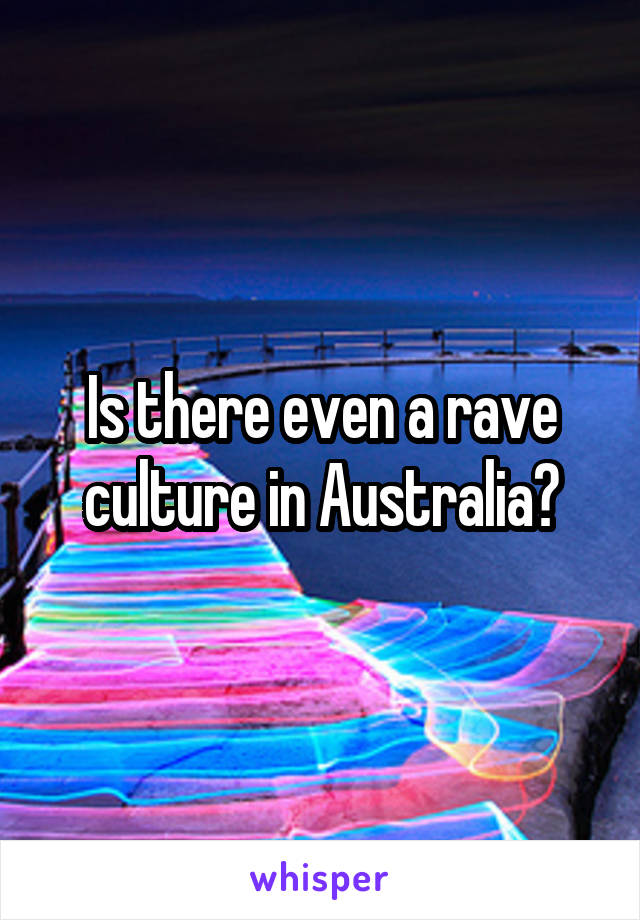 Is there even a rave culture in Australia?