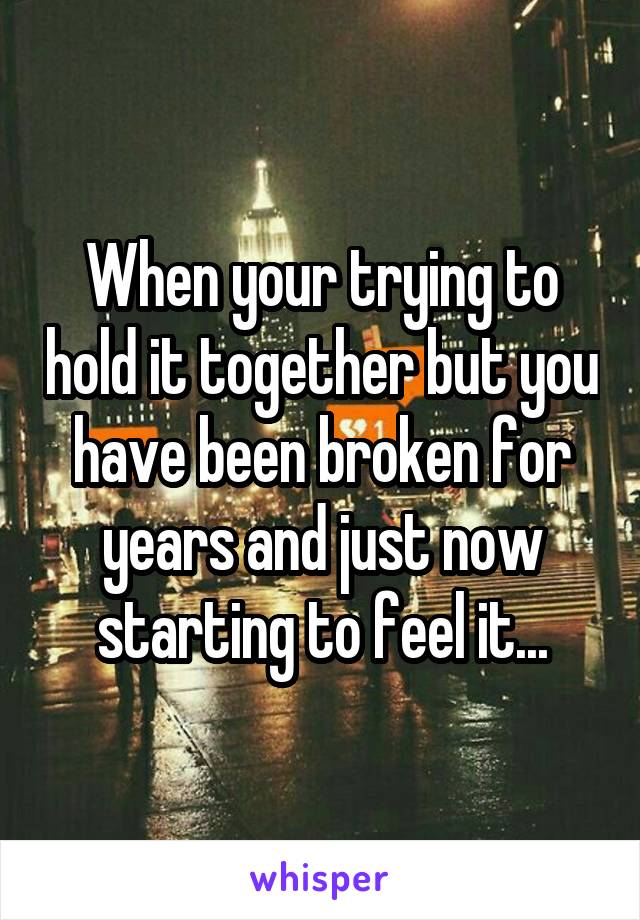 When your trying to hold it together but you have been broken for years and just now starting to feel it...