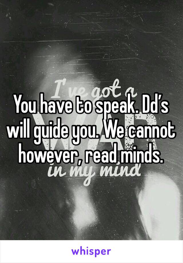 You have to speak. Dd’s will guide you. We cannot however, read minds. 