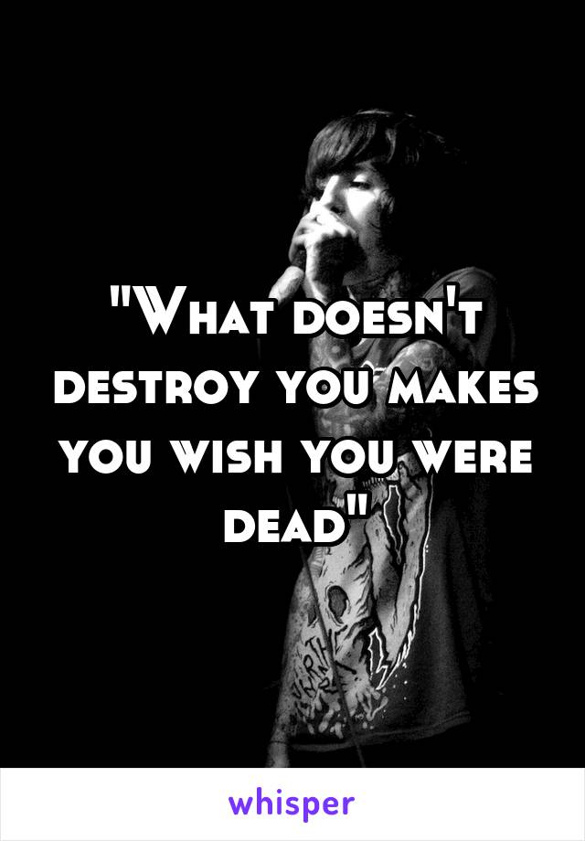 "What doesn't destroy you makes you wish you were dead"