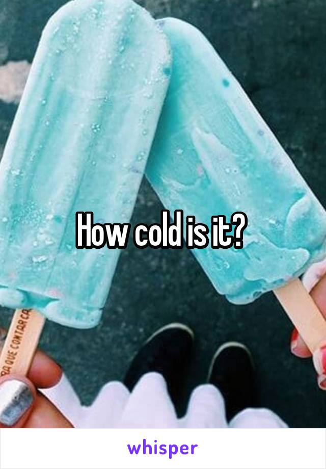 How cold is it? 