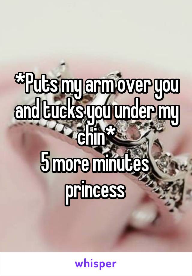 *Puts my arm over you and tucks you under my chin*
5 more minutes  princess 