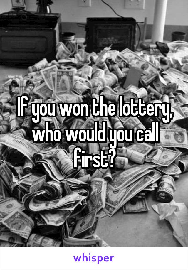 If you won the lottery, who would you call first?