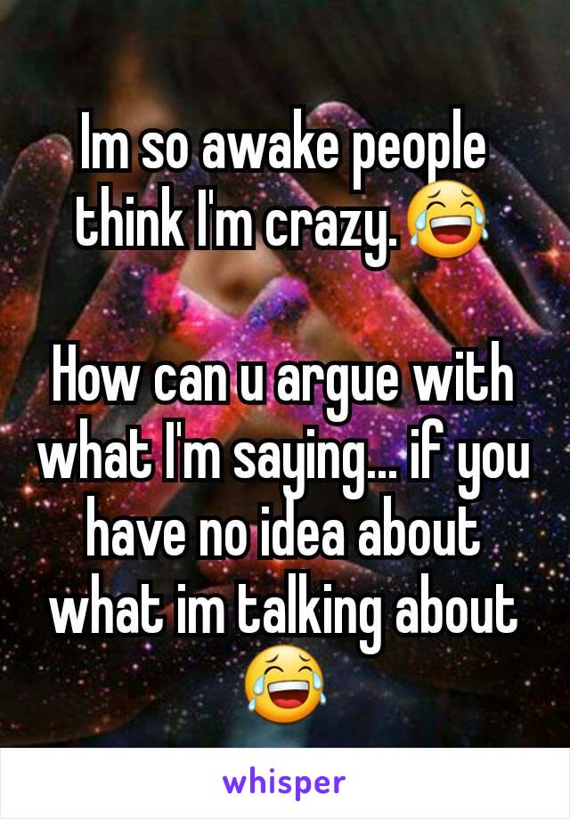 Im so awake people think I'm crazy.😂

How can u argue with what I'm saying... if you have no idea about what im talking about
😂