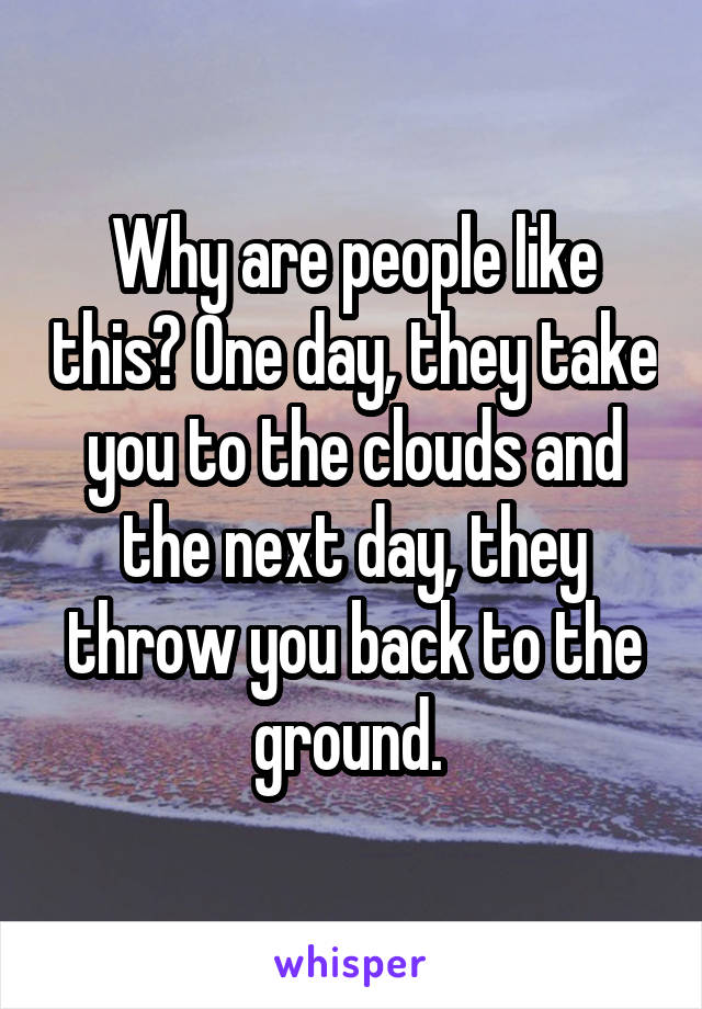 Why are people like this? One day, they take you to the clouds and the next day, they throw you back to the ground. 