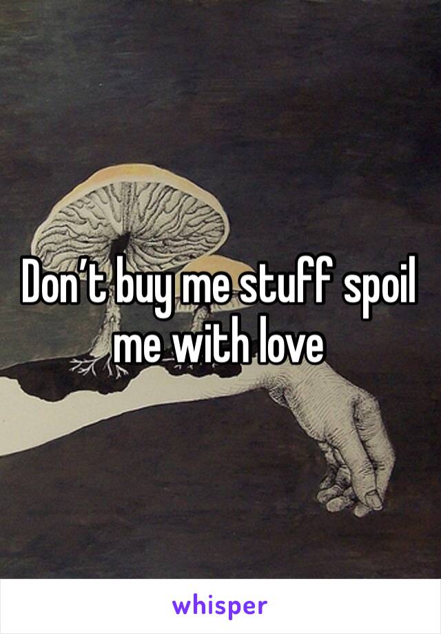 Don’t buy me stuff spoil me with love 