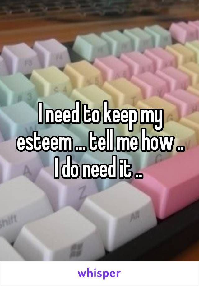 I need to keep my esteem ... tell me how .. I do need it .. 