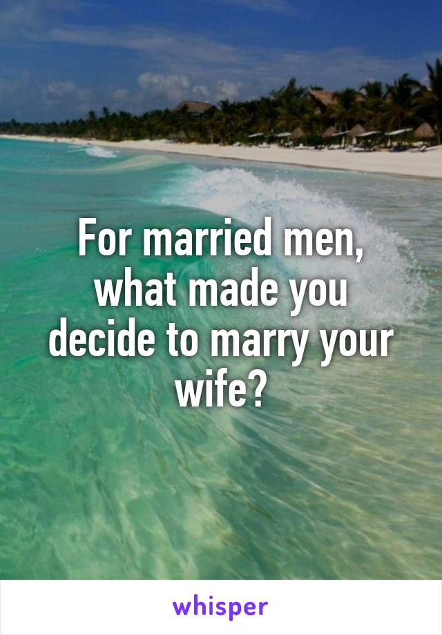 For married men,
what made you decide to marry your wife?