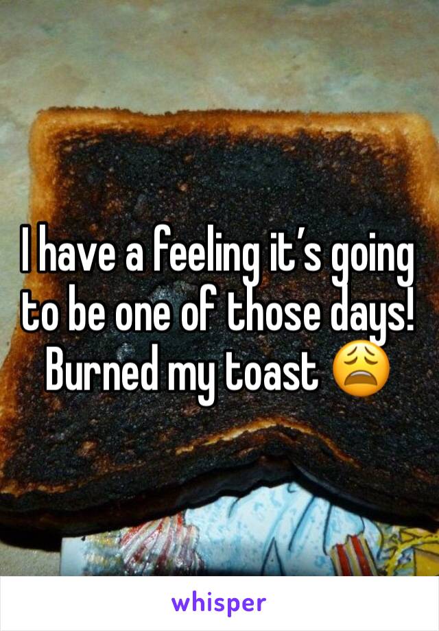 I have a feeling it’s going to be one of those days!
Burned my toast 😩