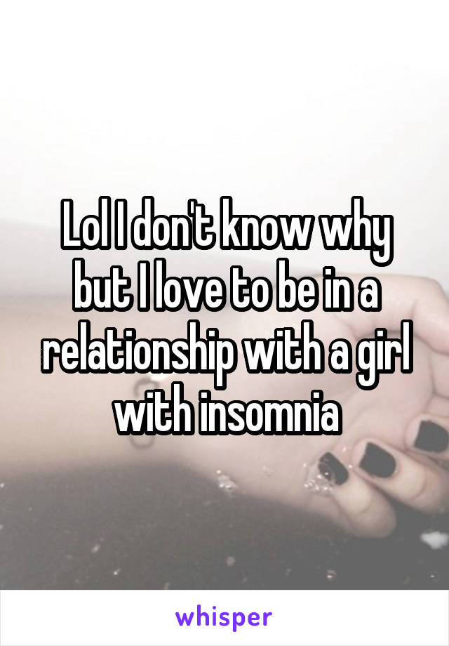 Lol I don't know why but I love to be in a relationship with a girl with insomnia