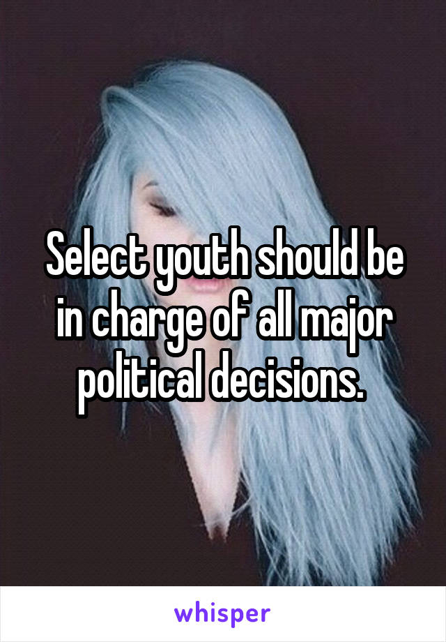Select youth should be in charge of all major political decisions. 