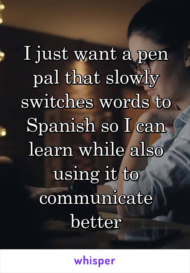 I just want a pen pal that slowly switches words to Spanish so I can learn while also using it to communicate better