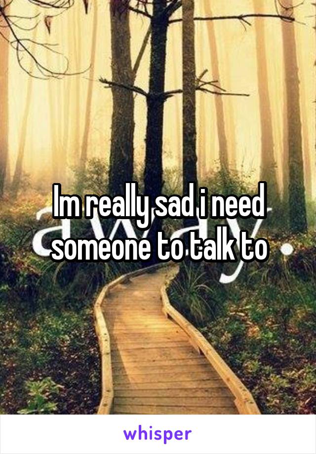 Im really sad i need someone to talk to