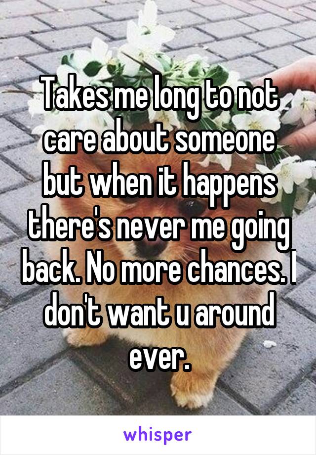 Takes me long to not care about someone but when it happens there's never me going back. No more chances. I don't want u around ever.