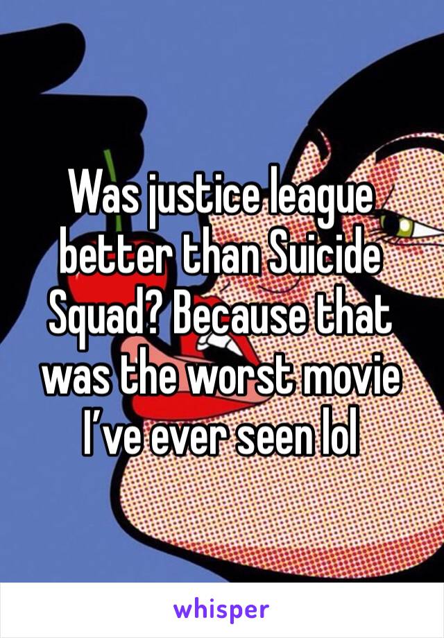 Was justice league better than Suicide Squad? Because that was the worst movie I’ve ever seen lol
