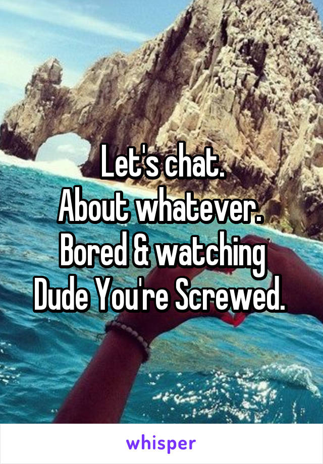 Let's chat.
About whatever. 
Bored & watching
Dude You're Screwed. 