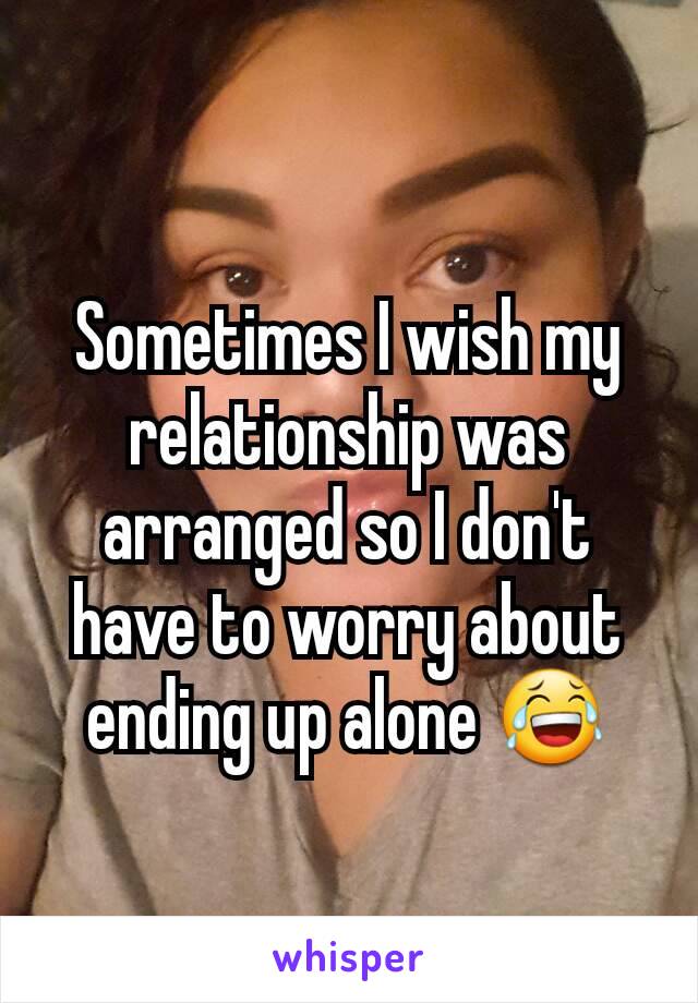 Sometimes I wish my relationship was arranged so I don't have to worry about ending up alone 😂