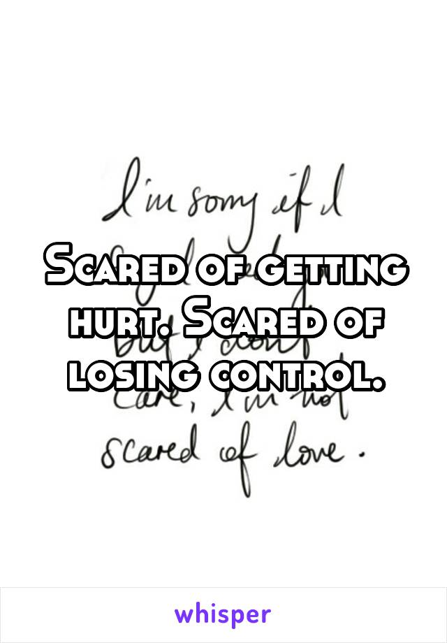 Scared of getting hurt. Scared of losing control.
