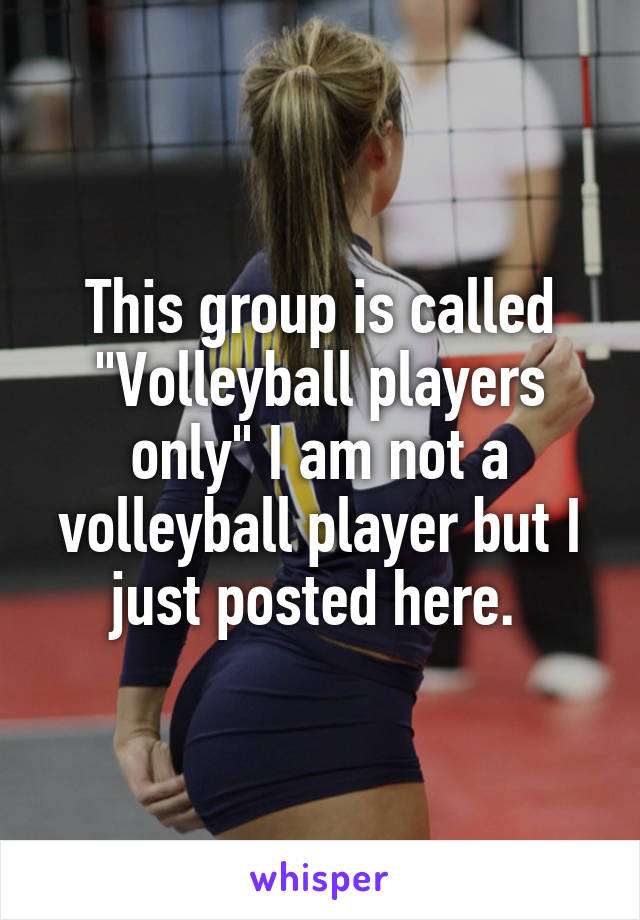 This group is called "Volleyball players only" I am not a volleyball player but I just posted here. 