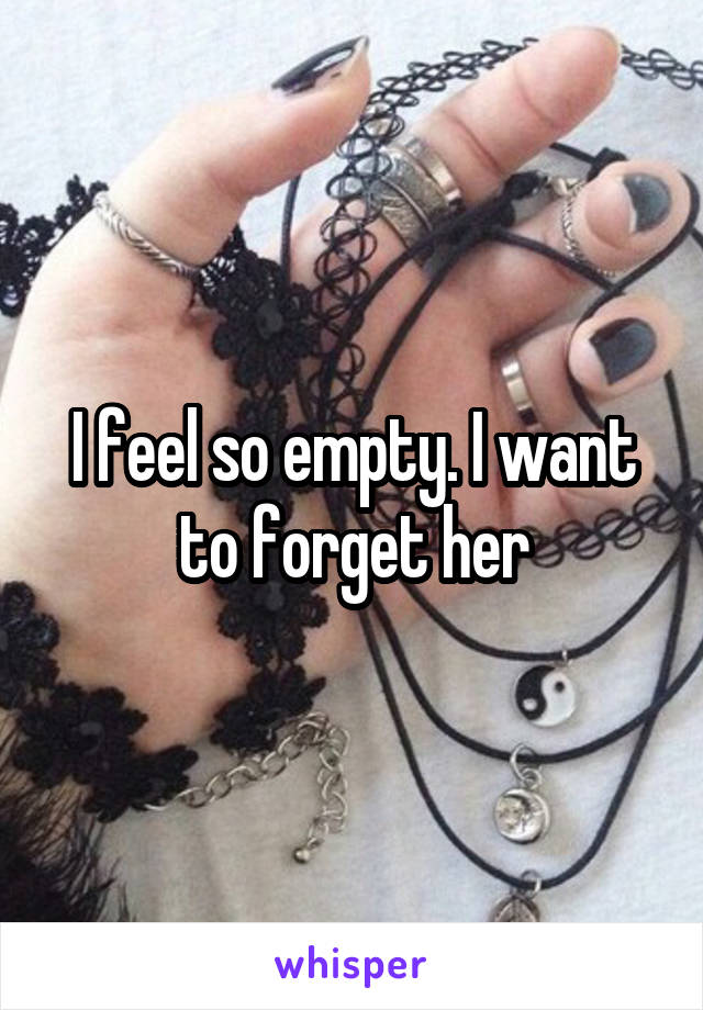 I feel so empty. I want to forget her