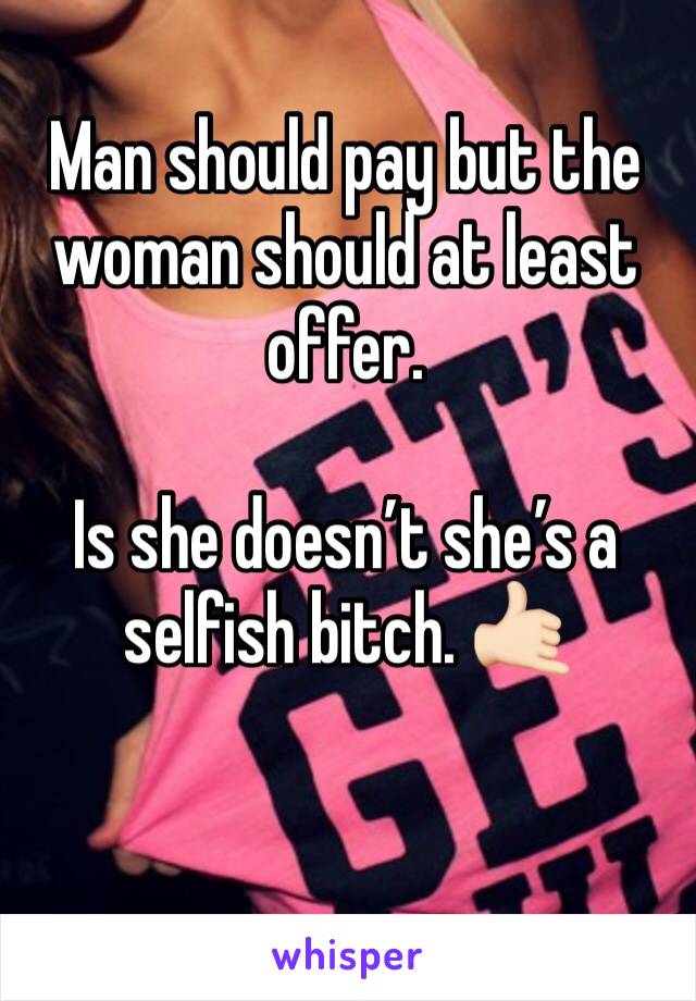 Man should pay but the woman should at least offer. 

Is she doesn’t she’s a selfish bitch. 🤙🏻