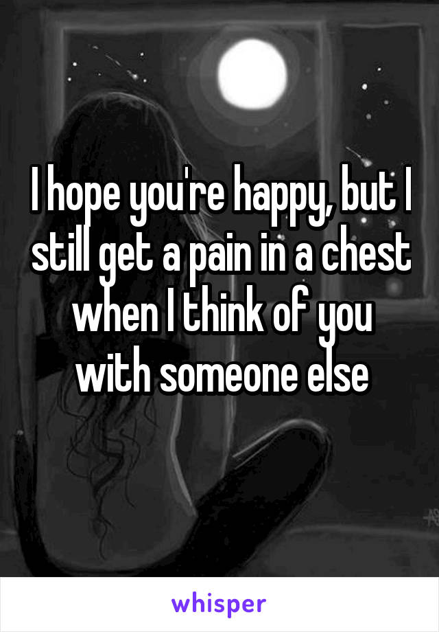 I hope you're happy, but I still get a pain in a chest when I think of you with someone else
