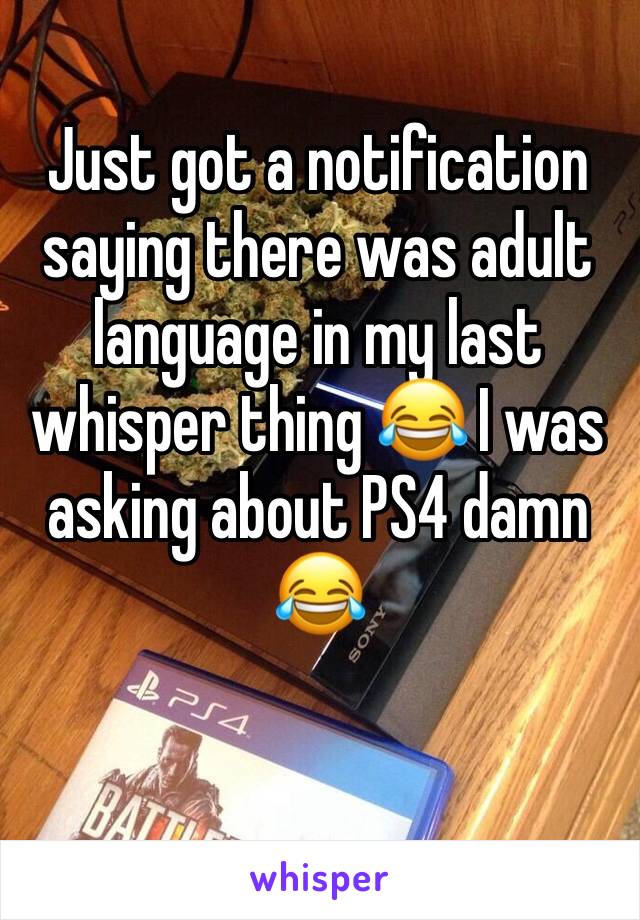 Just got a notification saying there was adult language in my last whisper thing 😂 I was asking about PS4 damn 😂