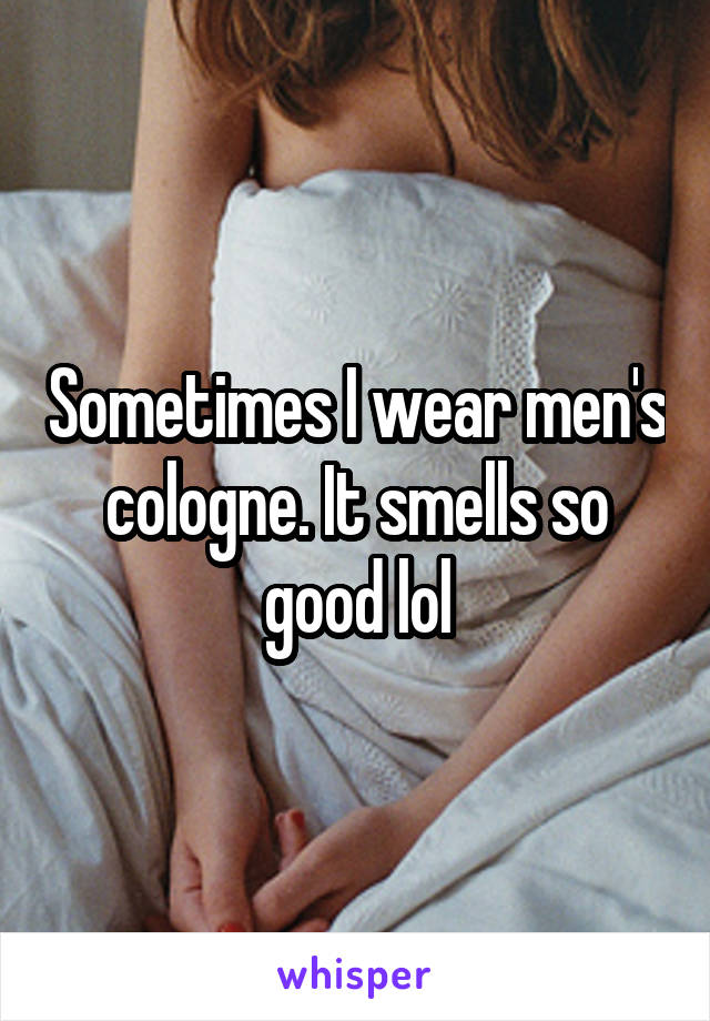 Sometimes I wear men's cologne. It smells so good lol