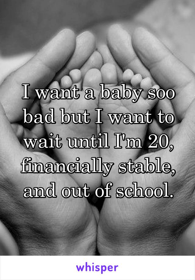 I want a baby soo bad but I want to wait until I'm 20, financially stable, and out of school.