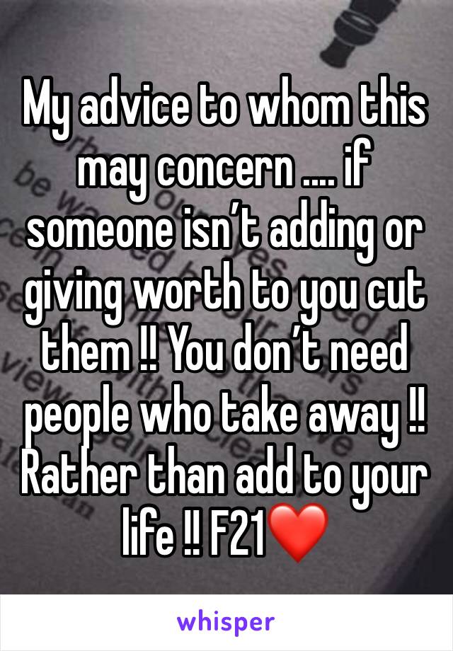 My advice to whom this may concern .... if someone isn’t adding or giving worth to you cut them !! You don’t need people who take away !! Rather than add to your life !! F21❤️