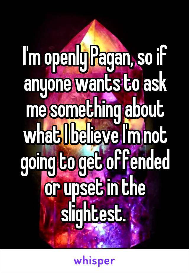 I'm openly Pagan, so if anyone wants to ask me something about what I believe I'm not going to get offended or upset in the slightest. 