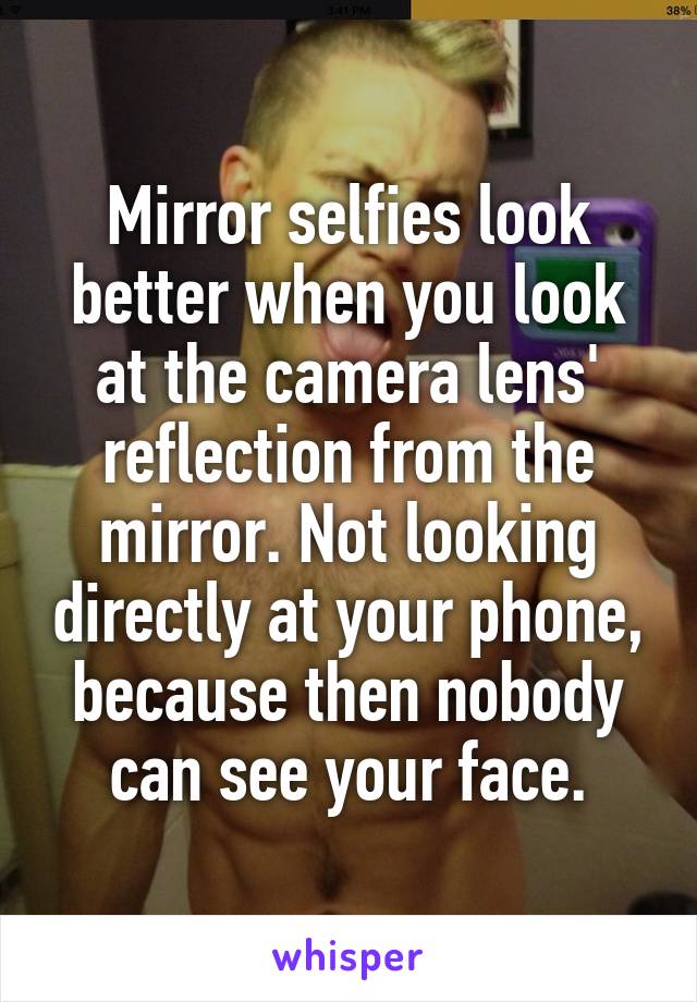 Mirror selfies look better when you look at the camera lens' reflection from the mirror. Not looking directly at your phone, because then nobody can see your face.