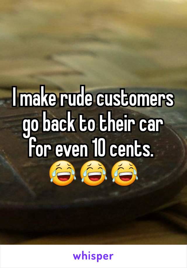 I make rude customers go back to their car for even 10 cents. 
😂😂😂
