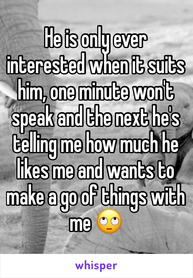 He is only ever interested when it suits him, one minute won't speak and the next he's telling me how much he likes me and wants to make a go of things with me 🙄
