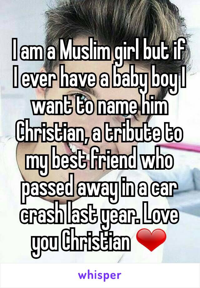 I am a Muslim girl but if I ever have a baby boy I want to name him Christian, a tribute to my best friend who passed away in a car crash last year. Love you Christian ❤