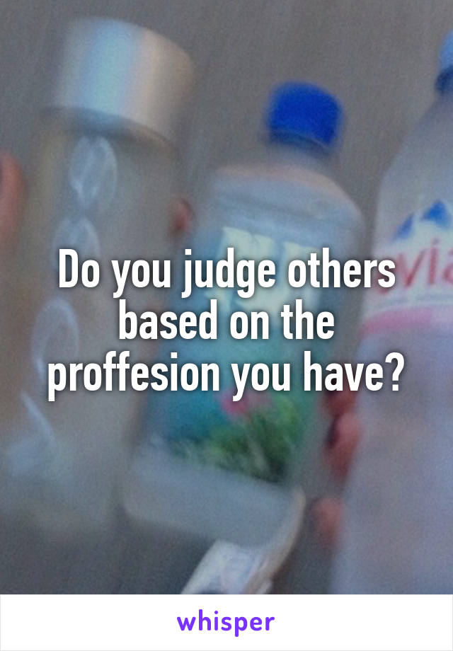 Do you judge others based on the proffesion you have?