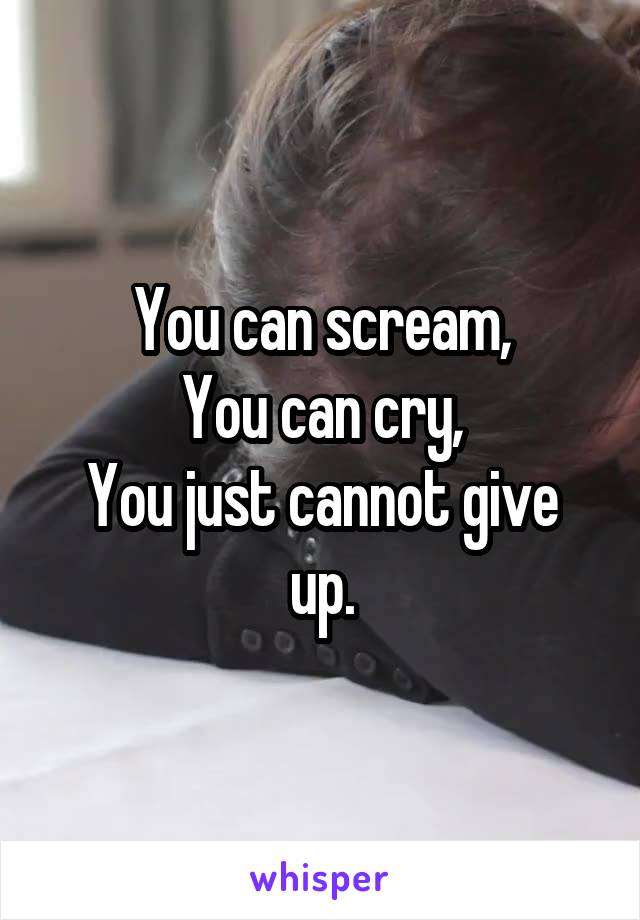 You can scream,
You can cry,
You just cannot give up.
