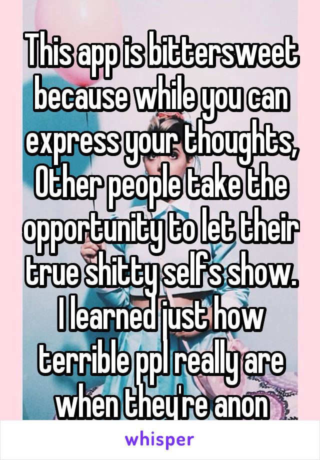 This app is bittersweet because while you can express your thoughts, Other people take the opportunity to let their true shitty selfs show. I learned just how terrible ppl really are when they're anon