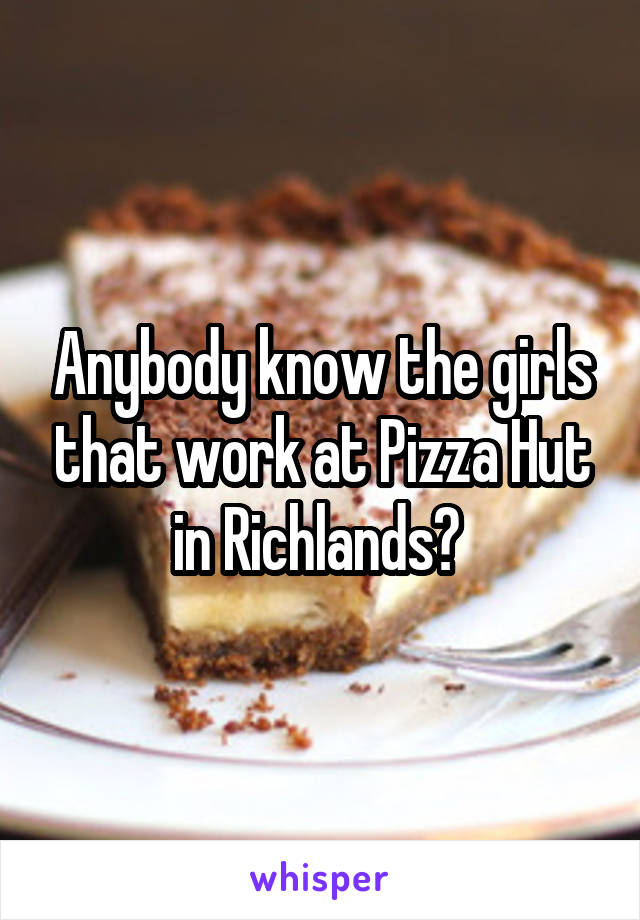 Anybody know the girls that work at Pizza Hut in Richlands? 