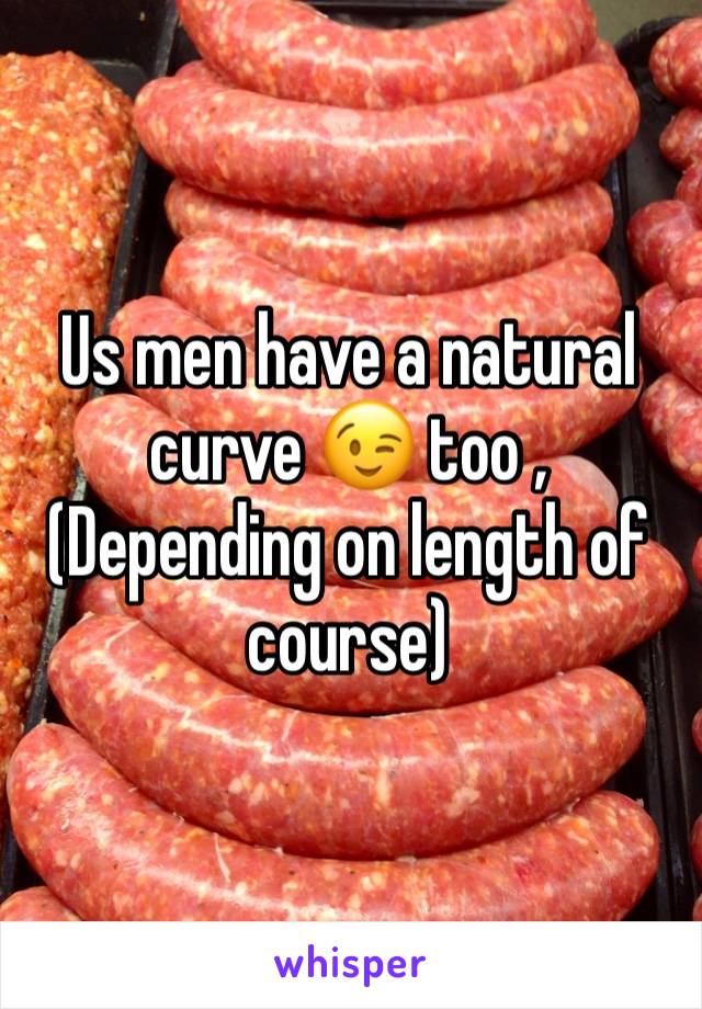 Us men have a natural curve 😉 too , (Depending on length of course)
