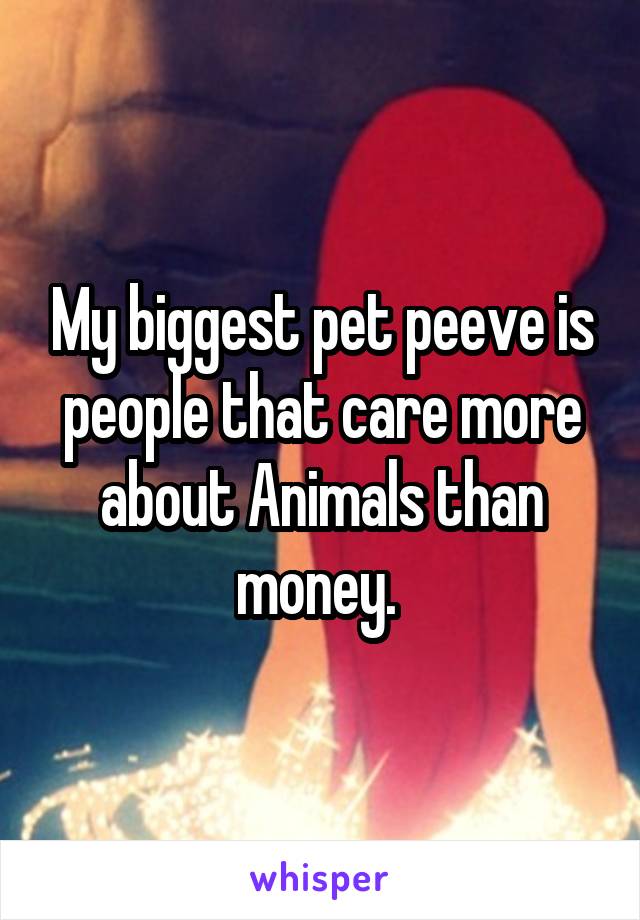 My biggest pet peeve is people that care more about Animals than money. 