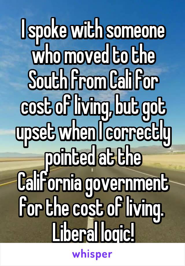 I spoke with someone who moved to the South from Cali for cost of living, but got upset when I correctly pointed at the California government for the cost of living. 
Liberal logic!