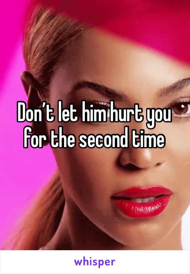Don’t let him hurt you for the second time 
