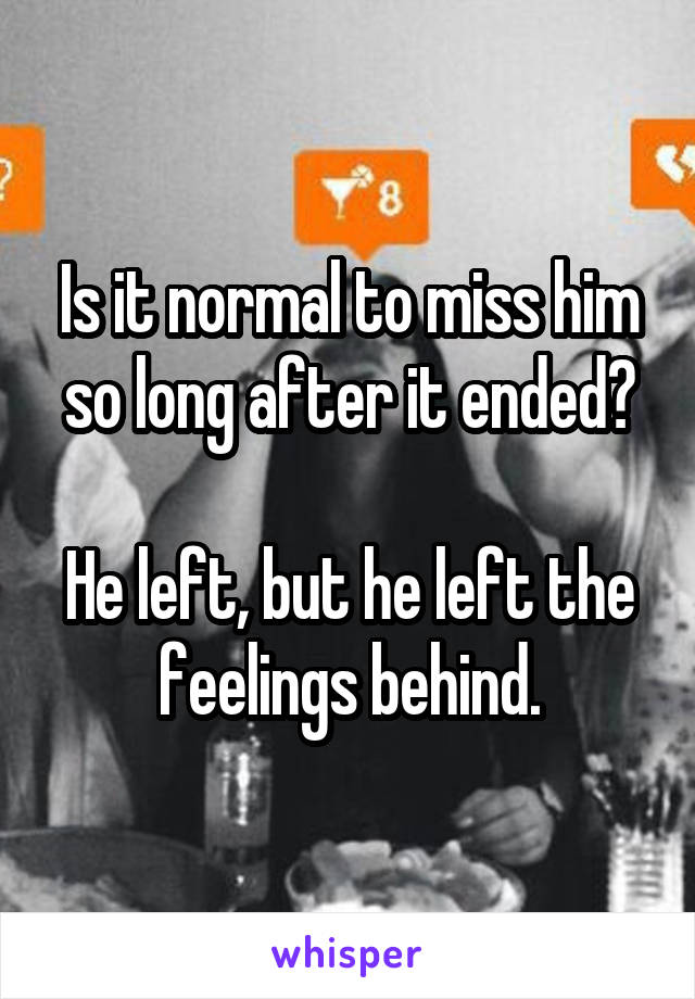 Is it normal to miss him so long after it ended?

He left, but he left the feelings behind.