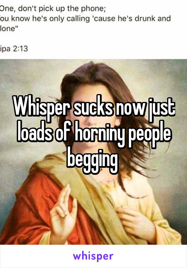 Whisper sucks now just loads of horniny people begging 