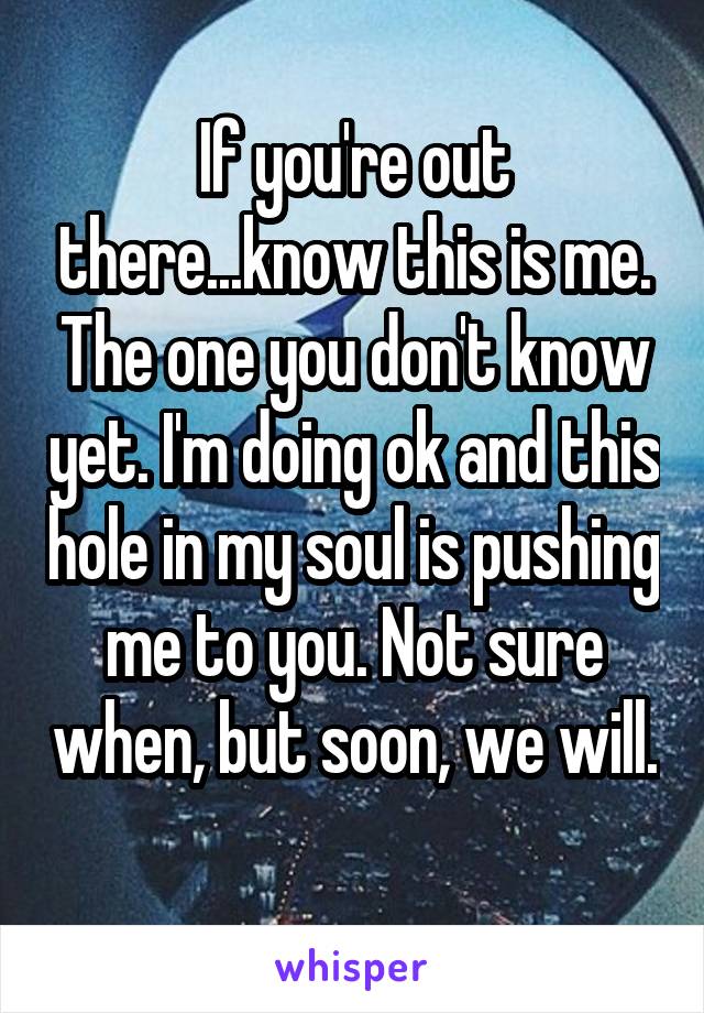 If you're out there...know this is me. The one you don't know yet. I'm doing ok and this hole in my soul is pushing me to you. Not sure when, but soon, we will. 
