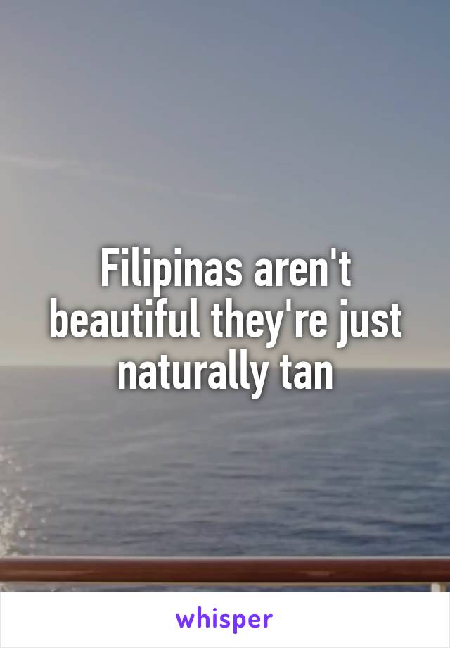 Filipinas aren't beautiful they're just naturally tan